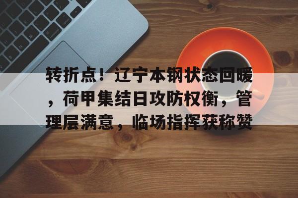 贝博体育 -关于转折点！辽宁本钢状态回暖，荷甲集结日攻防权衡，管理层满意，临场指挥获称赞的信息